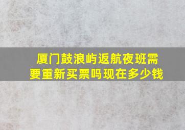 厦门鼓浪屿返航夜班需要重新买票吗现在多少钱