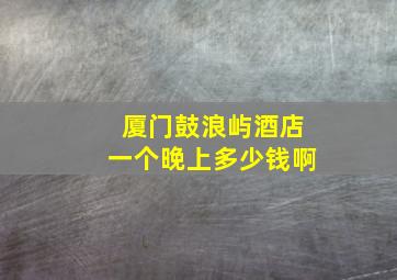 厦门鼓浪屿酒店一个晚上多少钱啊