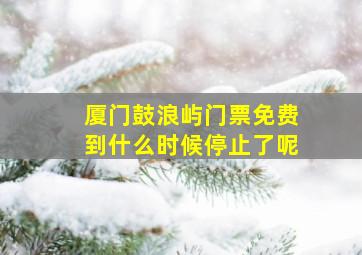 厦门鼓浪屿门票免费到什么时候停止了呢