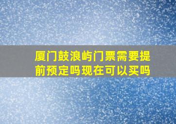 厦门鼓浪屿门票需要提前预定吗现在可以买吗