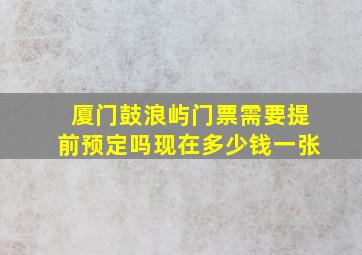 厦门鼓浪屿门票需要提前预定吗现在多少钱一张