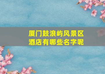 厦门鼓浪屿风景区酒店有哪些名字呢