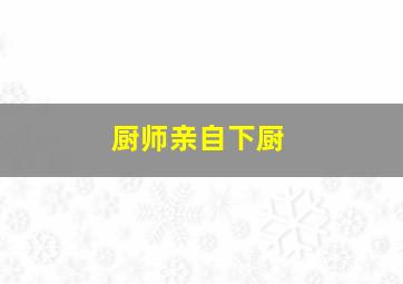 厨师亲自下厨