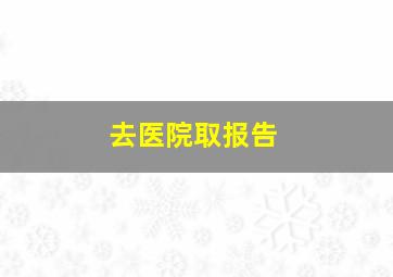 去医院取报告