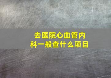 去医院心血管内科一般查什么项目