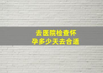 去医院检查怀孕多少天去合适