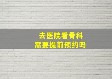 去医院看骨科需要提前预约吗