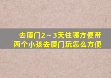 去厦门2～3天住哪方便带两个小孩去厦门玩怎么方便