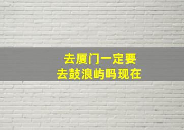 去厦门一定要去鼓浪屿吗现在