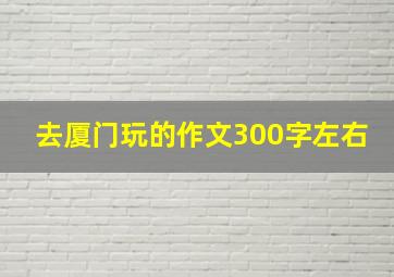 去厦门玩的作文300字左右