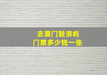 去厦门鼓浪屿门票多少钱一张