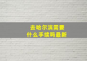 去哈尔滨需要什么手续吗最新