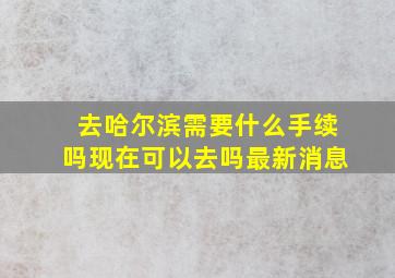 去哈尔滨需要什么手续吗现在可以去吗最新消息