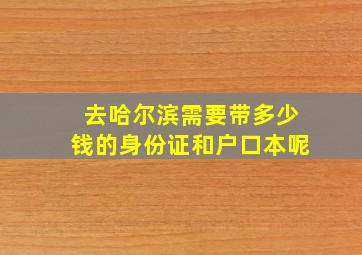 去哈尔滨需要带多少钱的身份证和户口本呢