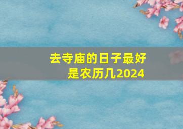 去寺庙的日子最好是农历几2024