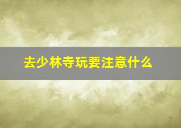 去少林寺玩要注意什么