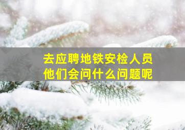 去应聘地铁安检人员他们会问什么问题呢