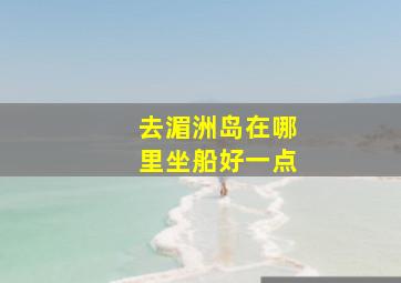 去湄洲岛在哪里坐船好一点