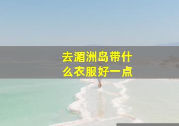 去湄洲岛带什么衣服好一点