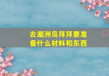 去湄洲岛拜拜要准备什么材料和东西