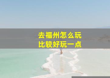 去福州怎么玩比较好玩一点