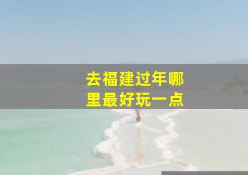 去福建过年哪里最好玩一点