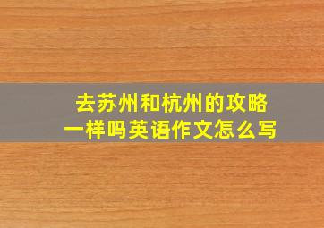 去苏州和杭州的攻略一样吗英语作文怎么写