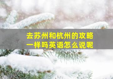 去苏州和杭州的攻略一样吗英语怎么说呢