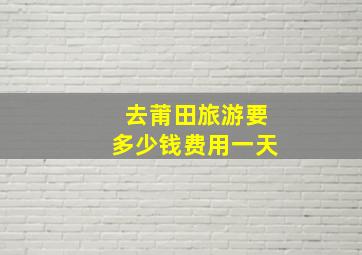 去莆田旅游要多少钱费用一天