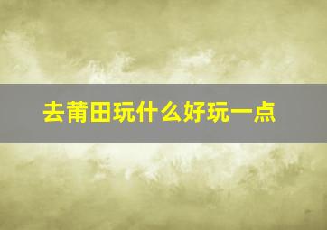 去莆田玩什么好玩一点