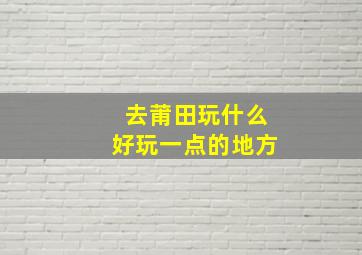 去莆田玩什么好玩一点的地方