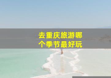 去重庆旅游哪个季节最好玩