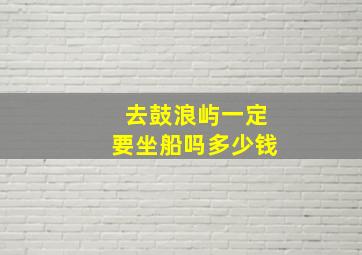 去鼓浪屿一定要坐船吗多少钱