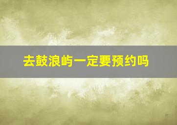 去鼓浪屿一定要预约吗