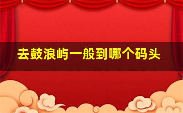 去鼓浪屿一般到哪个码头