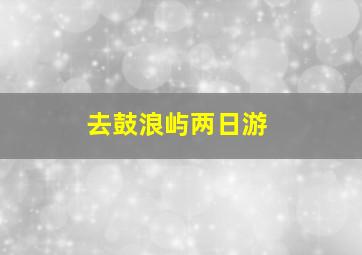 去鼓浪屿两日游