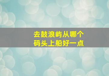 去鼓浪屿从哪个码头上船好一点