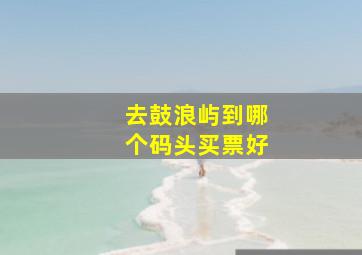 去鼓浪屿到哪个码头买票好