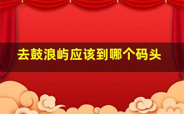 去鼓浪屿应该到哪个码头