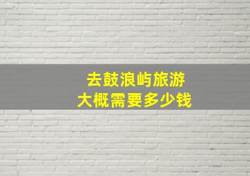 去鼓浪屿旅游大概需要多少钱