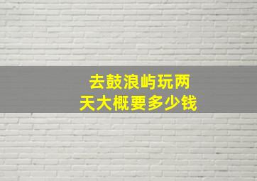 去鼓浪屿玩两天大概要多少钱