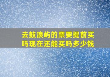 去鼓浪屿的票要提前买吗现在还能买吗多少钱