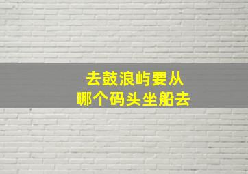 去鼓浪屿要从哪个码头坐船去