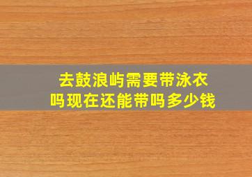 去鼓浪屿需要带泳衣吗现在还能带吗多少钱