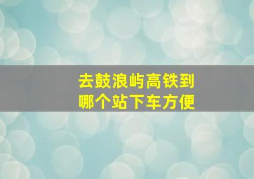 去鼓浪屿高铁到哪个站下车方便