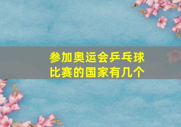 参加奥运会乒乓球比赛的国家有几个