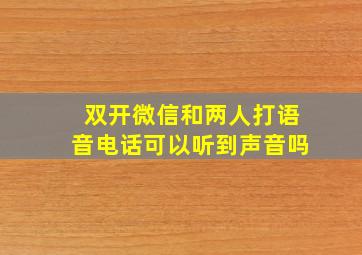 双开微信和两人打语音电话可以听到声音吗