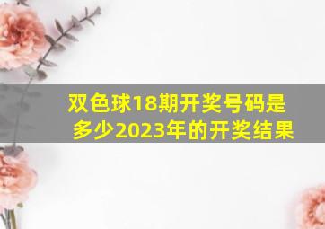 双色球18期开奖号码是多少2023年的开奖结果