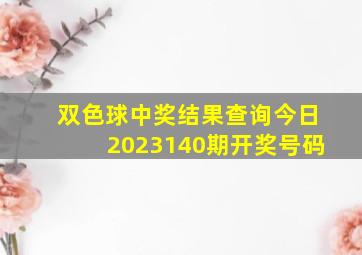 双色球中奖结果查询今日2023140期开奖号码