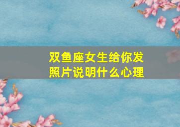 双鱼座女生给你发照片说明什么心理